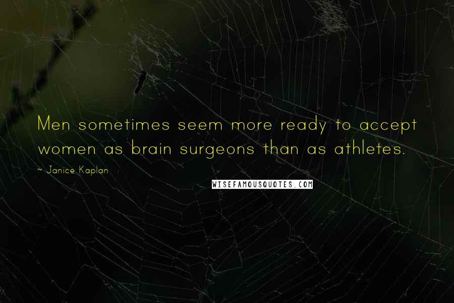 Janice Kaplan Quotes: Men sometimes seem more ready to accept women as brain surgeons than as athletes.