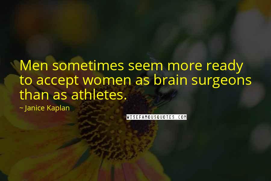 Janice Kaplan Quotes: Men sometimes seem more ready to accept women as brain surgeons than as athletes.