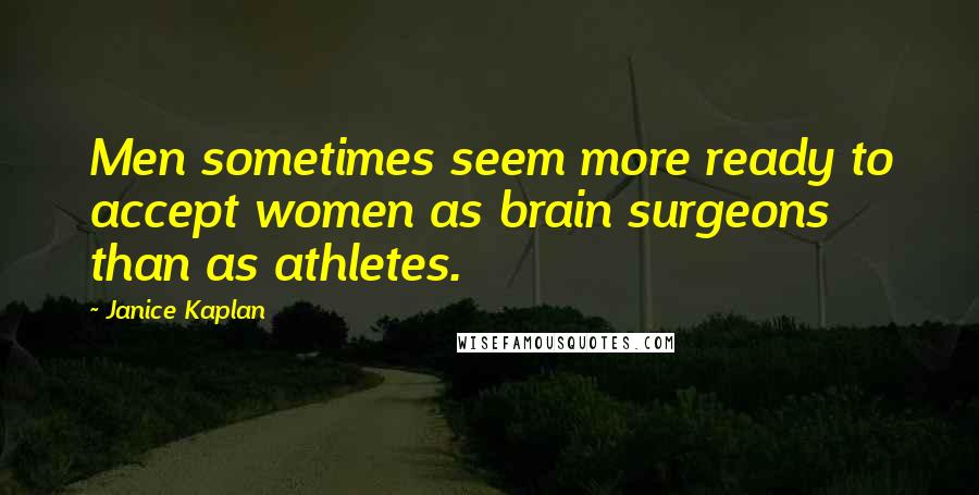 Janice Kaplan Quotes: Men sometimes seem more ready to accept women as brain surgeons than as athletes.