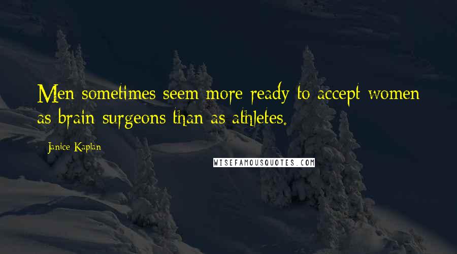 Janice Kaplan Quotes: Men sometimes seem more ready to accept women as brain surgeons than as athletes.