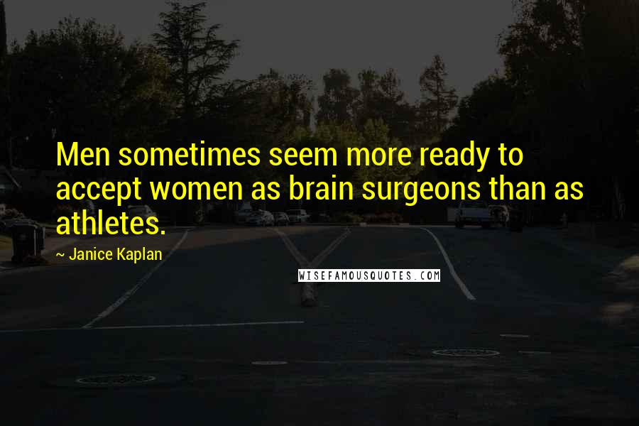 Janice Kaplan Quotes: Men sometimes seem more ready to accept women as brain surgeons than as athletes.