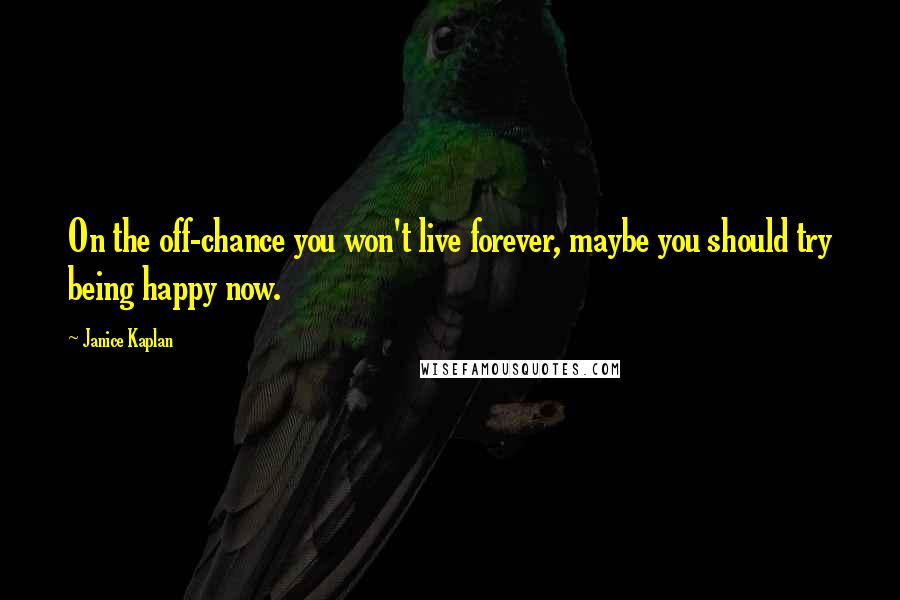 Janice Kaplan Quotes: On the off-chance you won't live forever, maybe you should try being happy now.