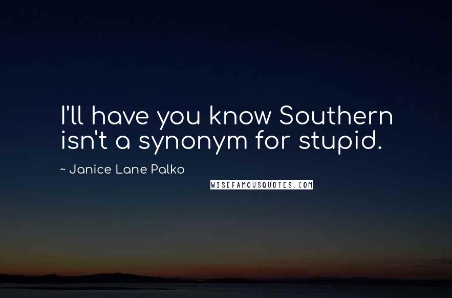 Janice Lane Palko Quotes: I'll have you know Southern isn't a synonym for stupid.