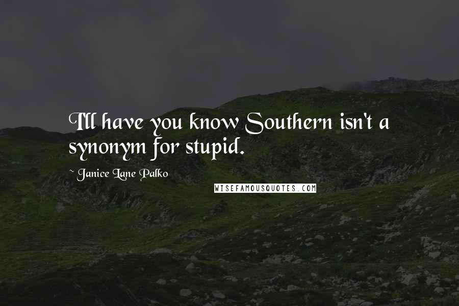 Janice Lane Palko Quotes: I'll have you know Southern isn't a synonym for stupid.