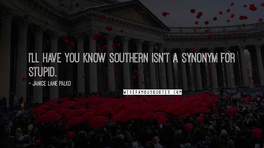 Janice Lane Palko Quotes: I'll have you know Southern isn't a synonym for stupid.
