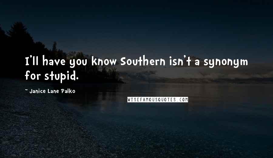 Janice Lane Palko Quotes: I'll have you know Southern isn't a synonym for stupid.