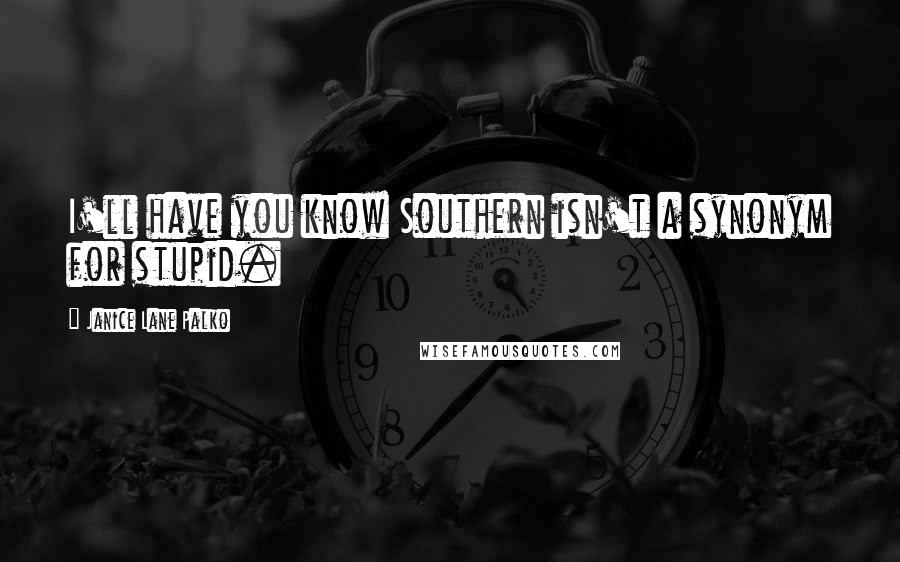 Janice Lane Palko Quotes: I'll have you know Southern isn't a synonym for stupid.