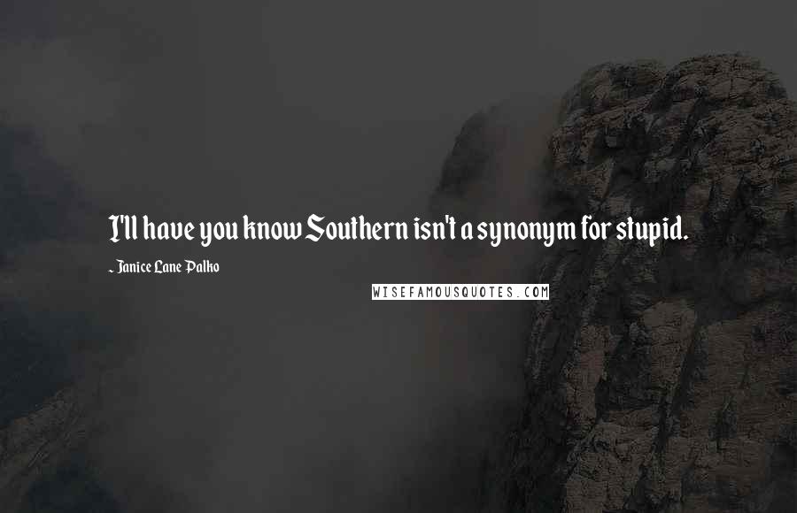 Janice Lane Palko Quotes: I'll have you know Southern isn't a synonym for stupid.