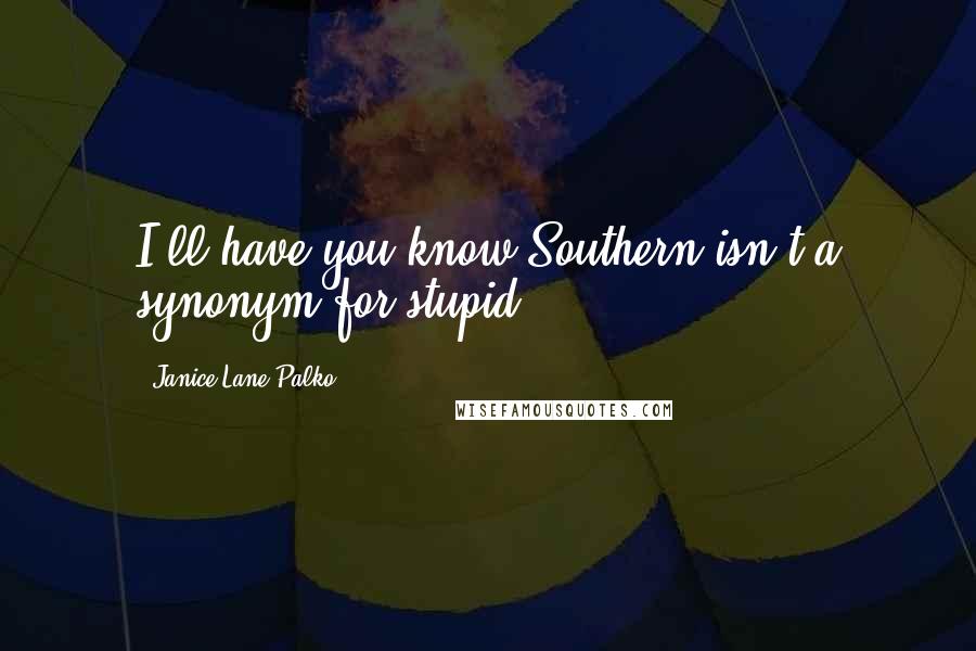 Janice Lane Palko Quotes: I'll have you know Southern isn't a synonym for stupid.