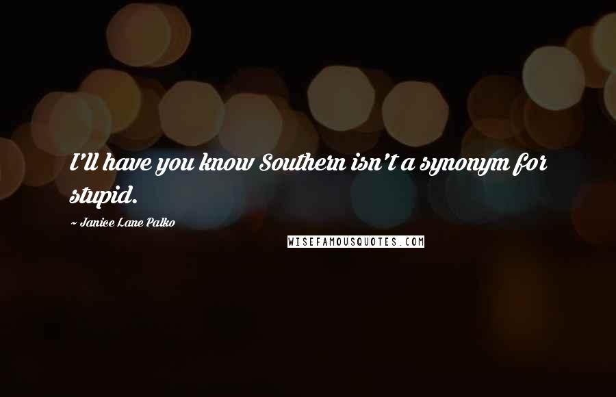 Janice Lane Palko Quotes: I'll have you know Southern isn't a synonym for stupid.