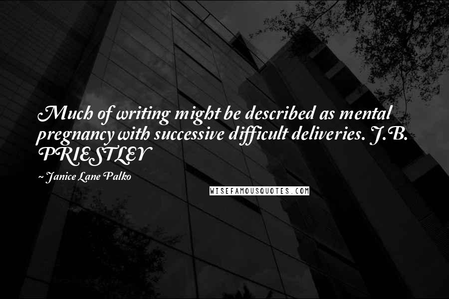 Janice Lane Palko Quotes: Much of writing might be described as mental pregnancy with successive difficult deliveries. J.B. PRIESTLEY