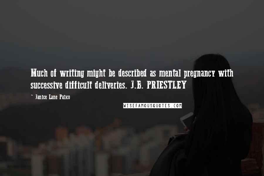 Janice Lane Palko Quotes: Much of writing might be described as mental pregnancy with successive difficult deliveries. J.B. PRIESTLEY