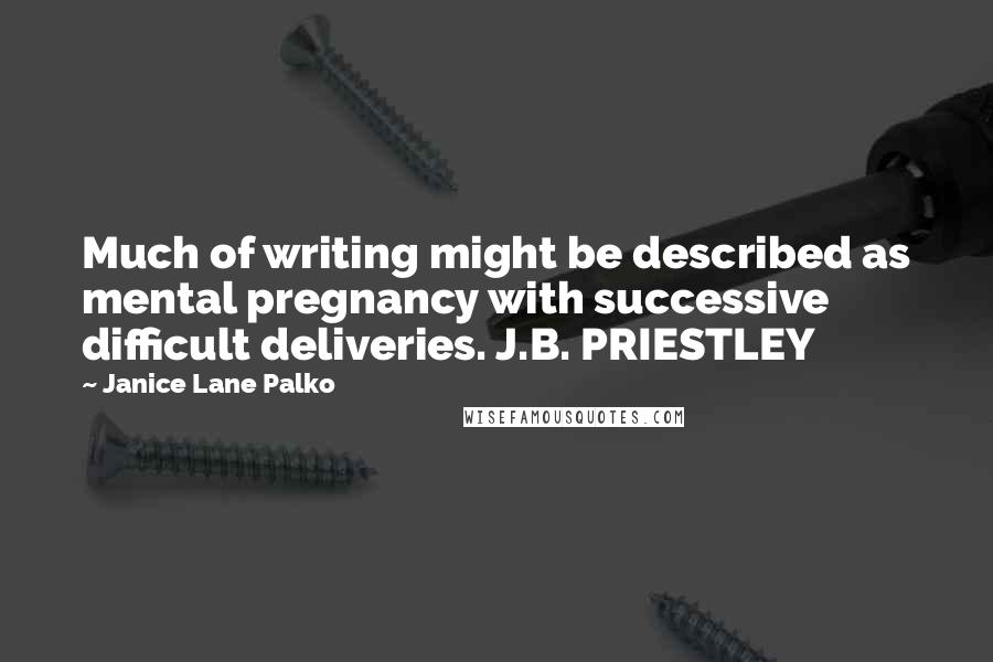 Janice Lane Palko Quotes: Much of writing might be described as mental pregnancy with successive difficult deliveries. J.B. PRIESTLEY