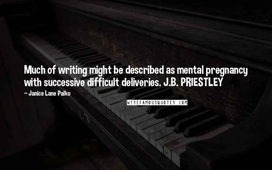Janice Lane Palko Quotes: Much of writing might be described as mental pregnancy with successive difficult deliveries. J.B. PRIESTLEY