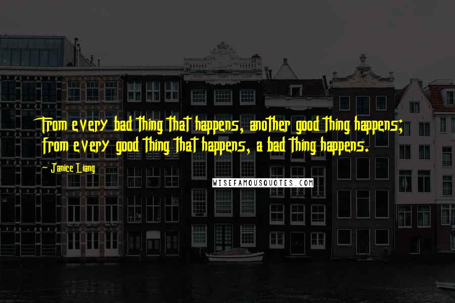 Janice Liang Quotes: From every bad thing that happens, another good thing happens; from every good thing that happens, a bad thing happens.
