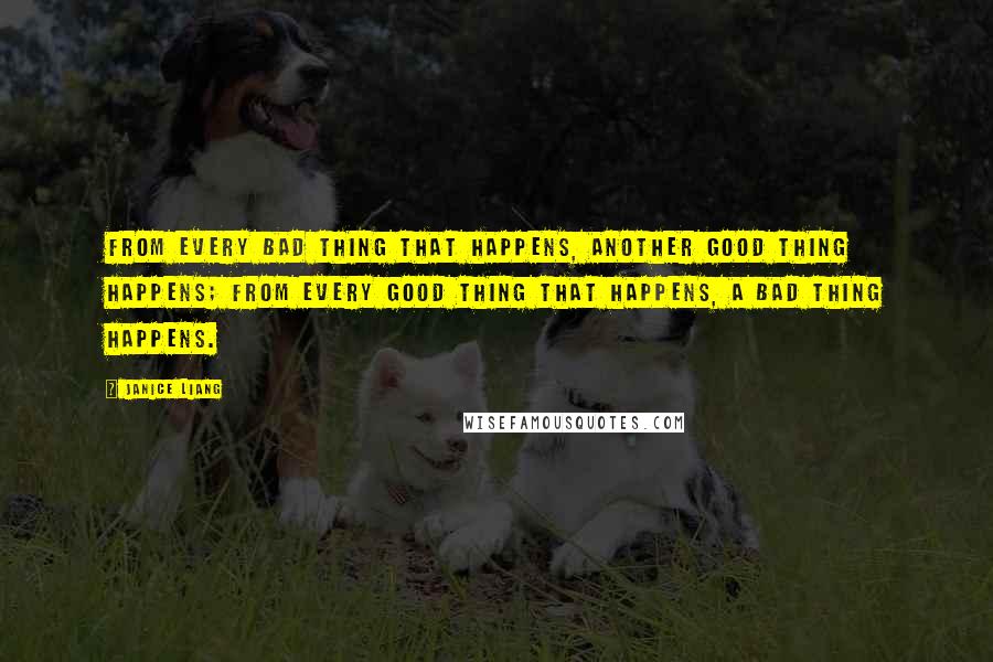 Janice Liang Quotes: From every bad thing that happens, another good thing happens; from every good thing that happens, a bad thing happens.