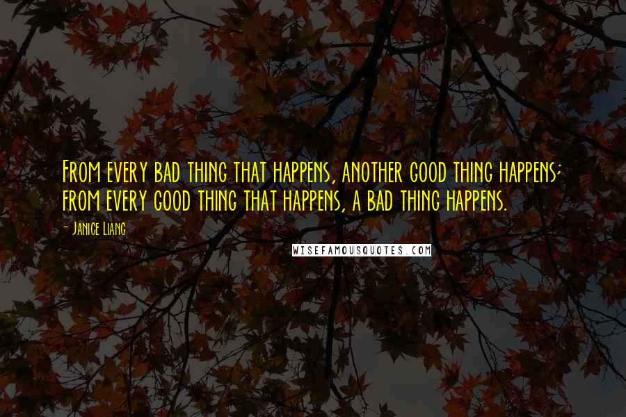 Janice Liang Quotes: From every bad thing that happens, another good thing happens; from every good thing that happens, a bad thing happens.