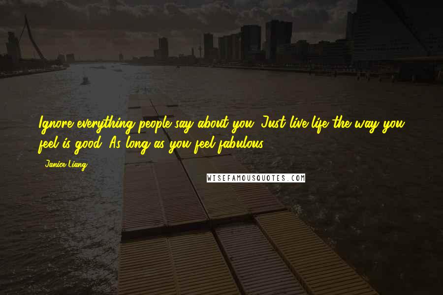 Janice Liang Quotes: Ignore everything people say about you. Just live life the way you feel is good. As long as you feel fabulous.