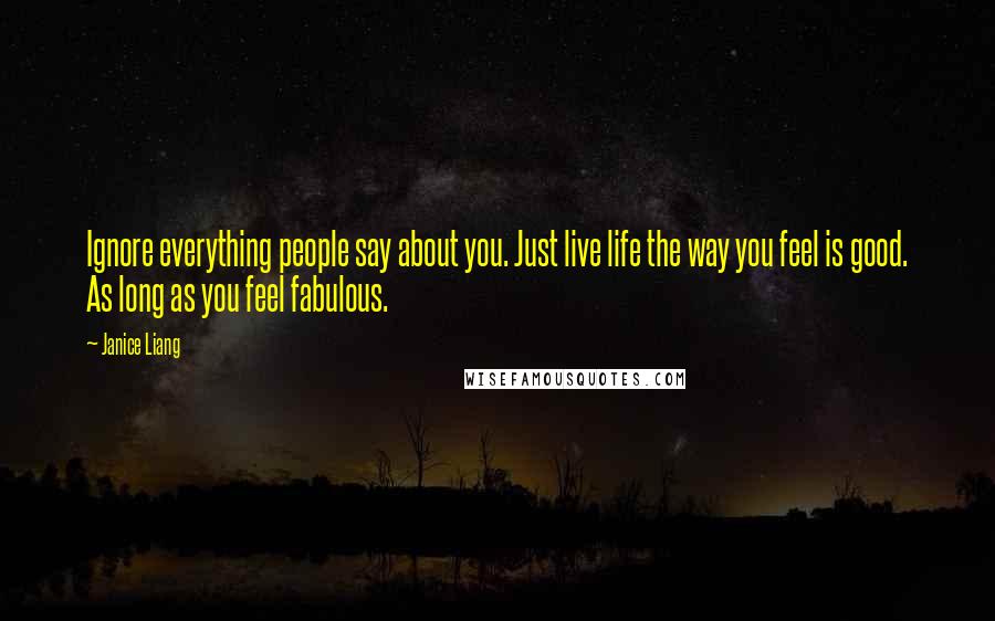 Janice Liang Quotes: Ignore everything people say about you. Just live life the way you feel is good. As long as you feel fabulous.