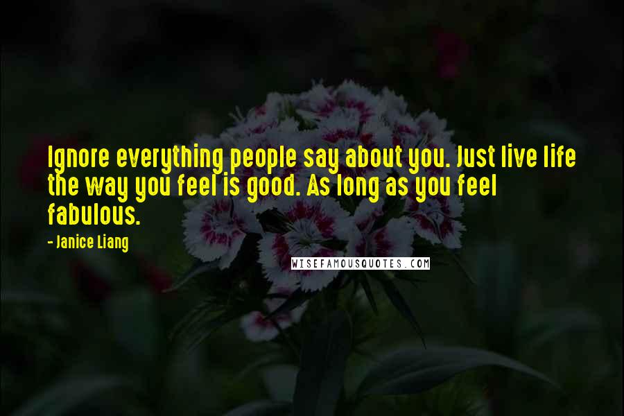 Janice Liang Quotes: Ignore everything people say about you. Just live life the way you feel is good. As long as you feel fabulous.
