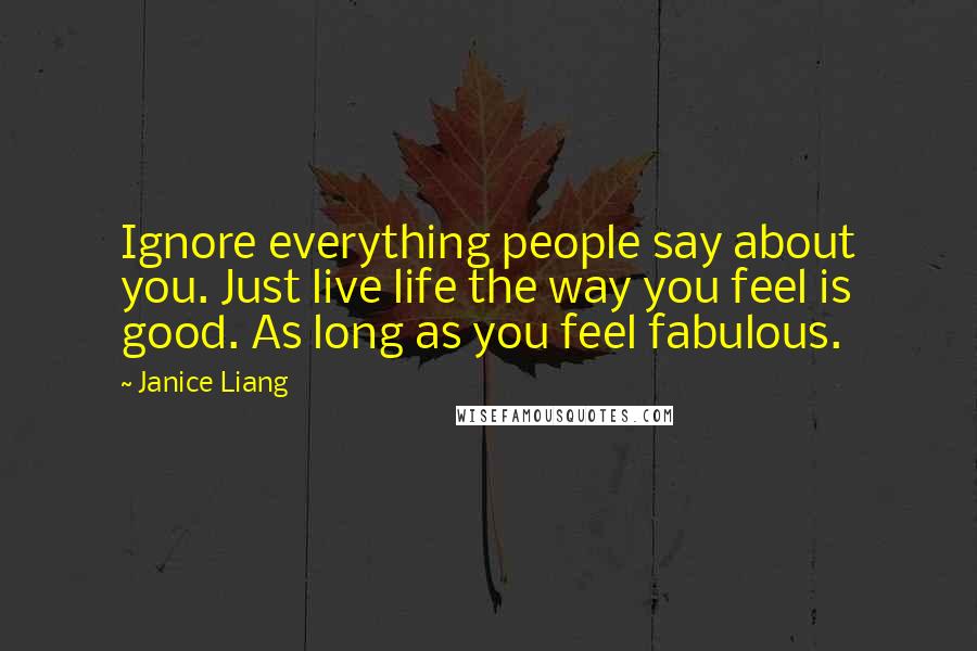 Janice Liang Quotes: Ignore everything people say about you. Just live life the way you feel is good. As long as you feel fabulous.