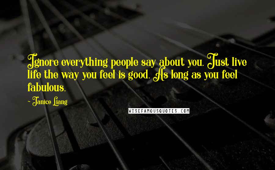 Janice Liang Quotes: Ignore everything people say about you. Just live life the way you feel is good. As long as you feel fabulous.