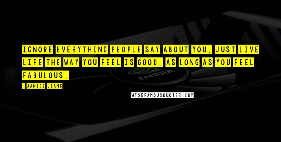 Janice Liang Quotes: Ignore everything people say about you. Just live life the way you feel is good. As long as you feel fabulous.