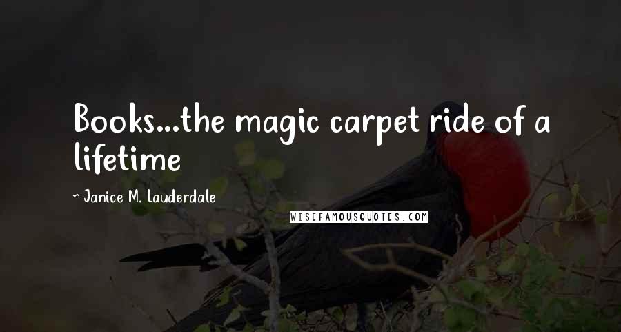 Janice M. Lauderdale Quotes: Books...the magic carpet ride of a lifetime