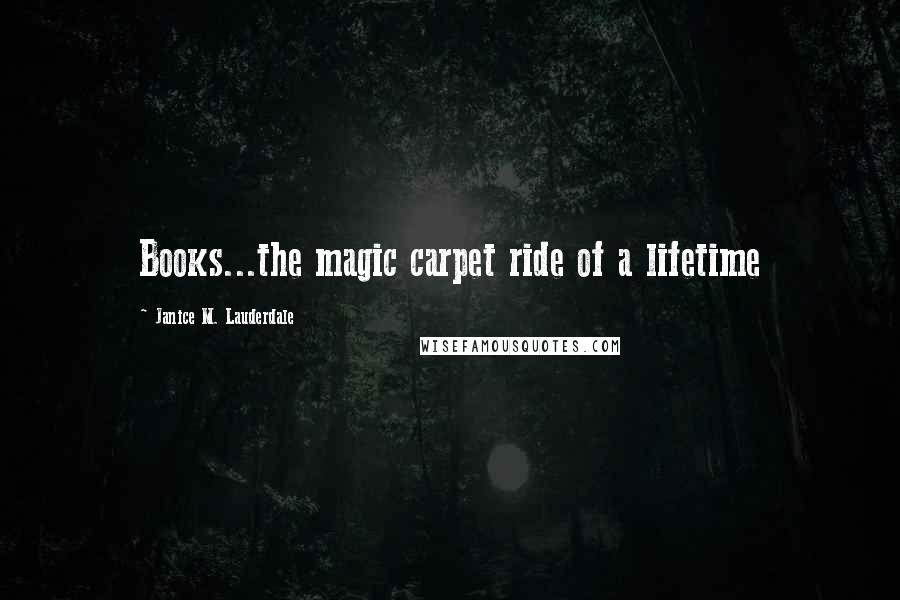 Janice M. Lauderdale Quotes: Books...the magic carpet ride of a lifetime