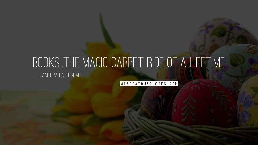 Janice M. Lauderdale Quotes: Books...the magic carpet ride of a lifetime