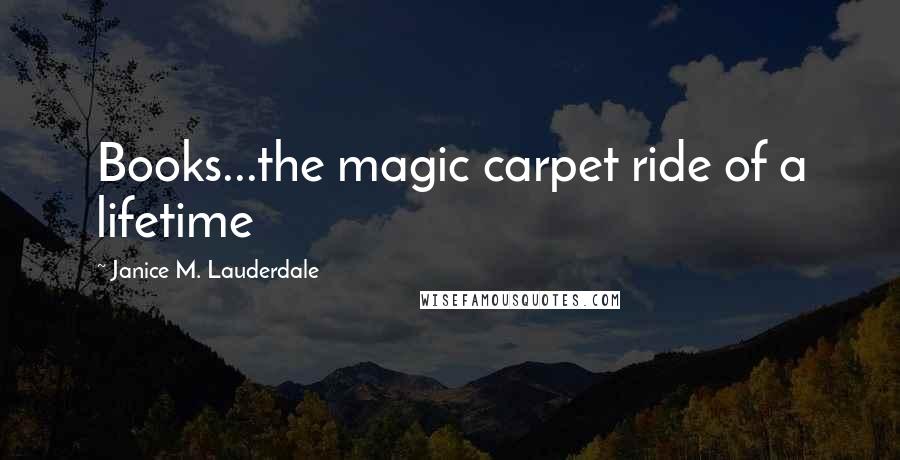 Janice M. Lauderdale Quotes: Books...the magic carpet ride of a lifetime