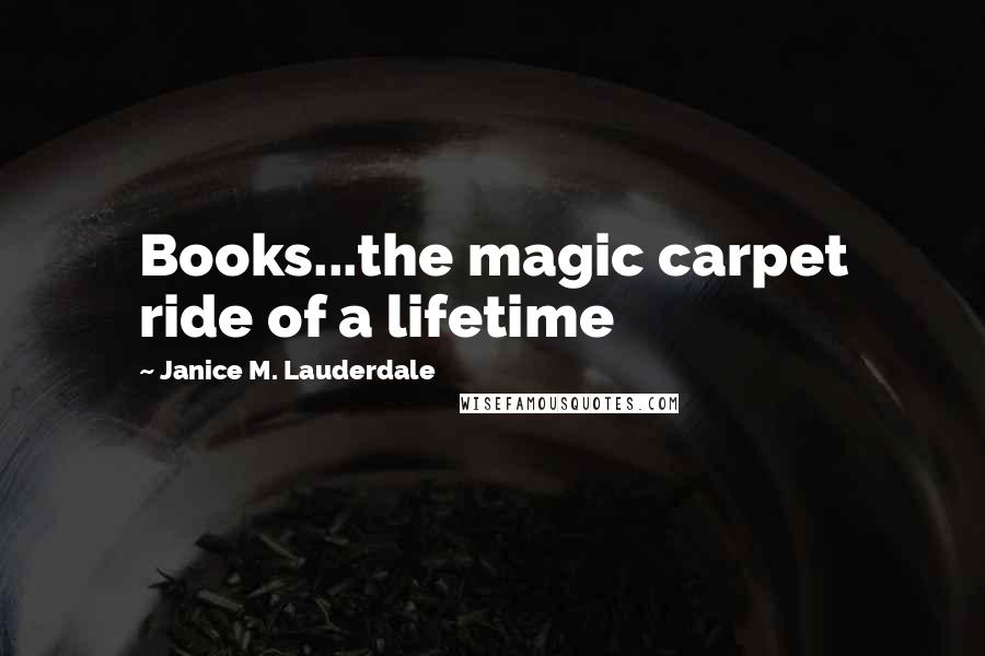 Janice M. Lauderdale Quotes: Books...the magic carpet ride of a lifetime