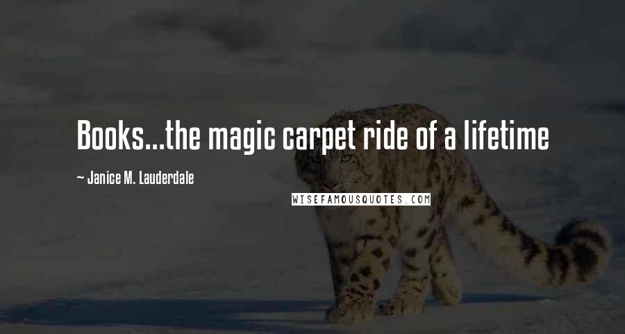 Janice M. Lauderdale Quotes: Books...the magic carpet ride of a lifetime