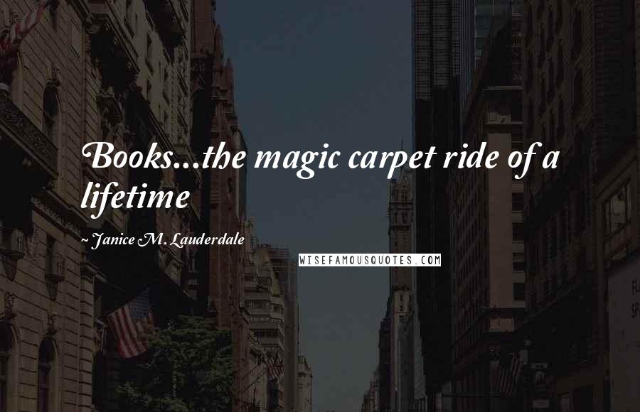 Janice M. Lauderdale Quotes: Books...the magic carpet ride of a lifetime