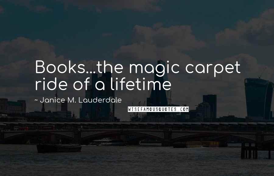 Janice M. Lauderdale Quotes: Books...the magic carpet ride of a lifetime