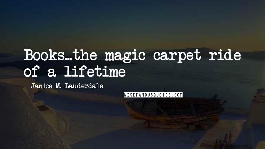 Janice M. Lauderdale Quotes: Books...the magic carpet ride of a lifetime