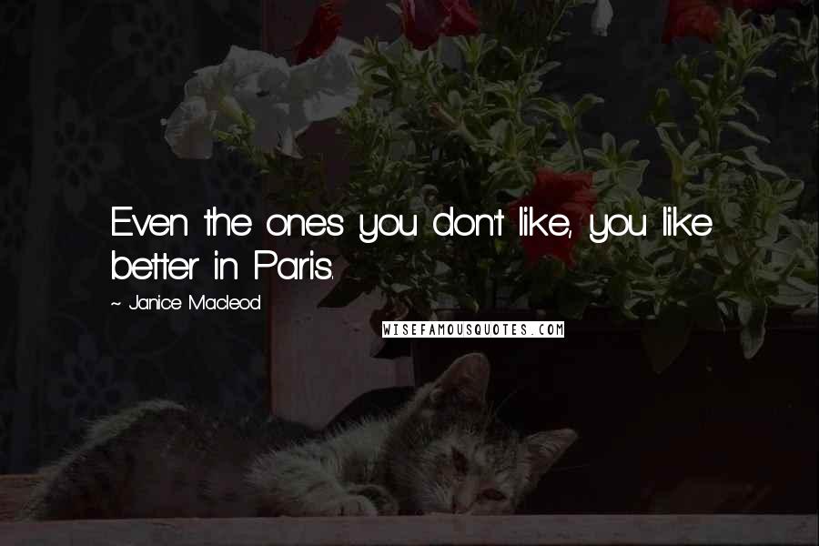 Janice Macleod Quotes: Even the ones you don't like, you like better in Paris.