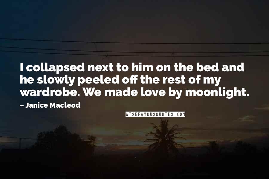 Janice Macleod Quotes: I collapsed next to him on the bed and he slowly peeled off the rest of my wardrobe. We made love by moonlight.