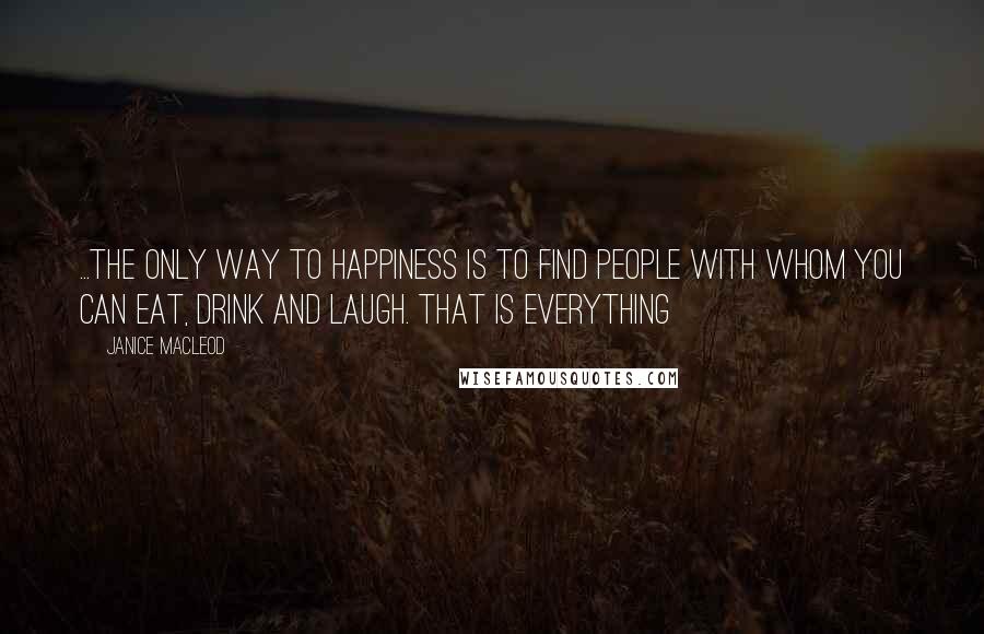 Janice Macleod Quotes: ...the only way to happiness is to find people with whom you can eat, drink and laugh. That is everything