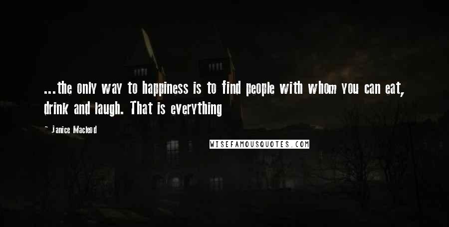 Janice Macleod Quotes: ...the only way to happiness is to find people with whom you can eat, drink and laugh. That is everything