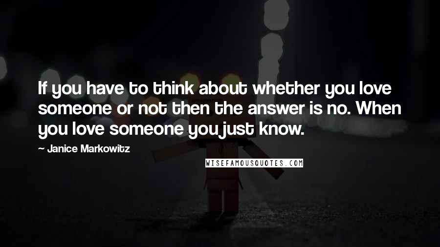 Janice Markowitz Quotes: If you have to think about whether you love someone or not then the answer is no. When you love someone you just know.