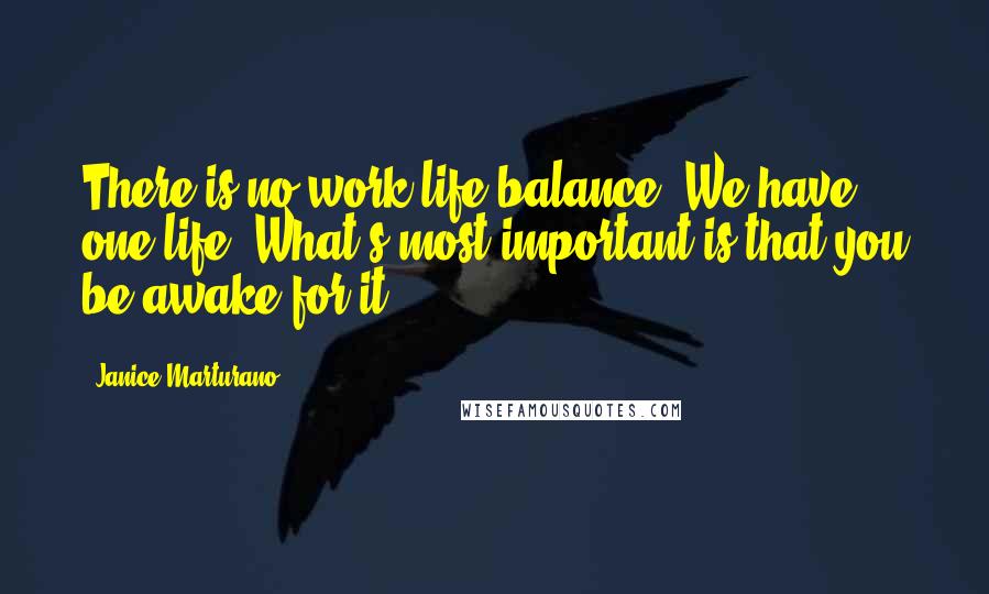 Janice Marturano Quotes: There is no work-life balance. We have one life. What's most important is that you be awake for it.