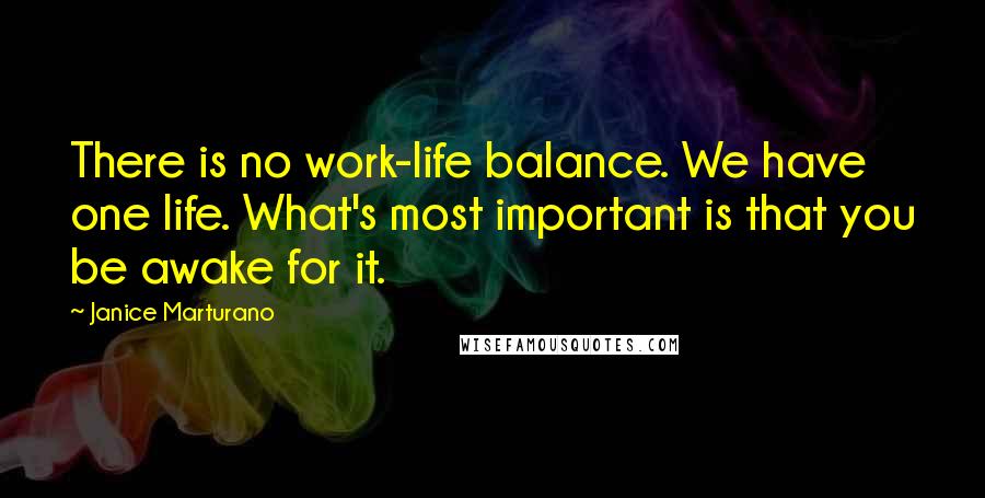 Janice Marturano Quotes: There is no work-life balance. We have one life. What's most important is that you be awake for it.