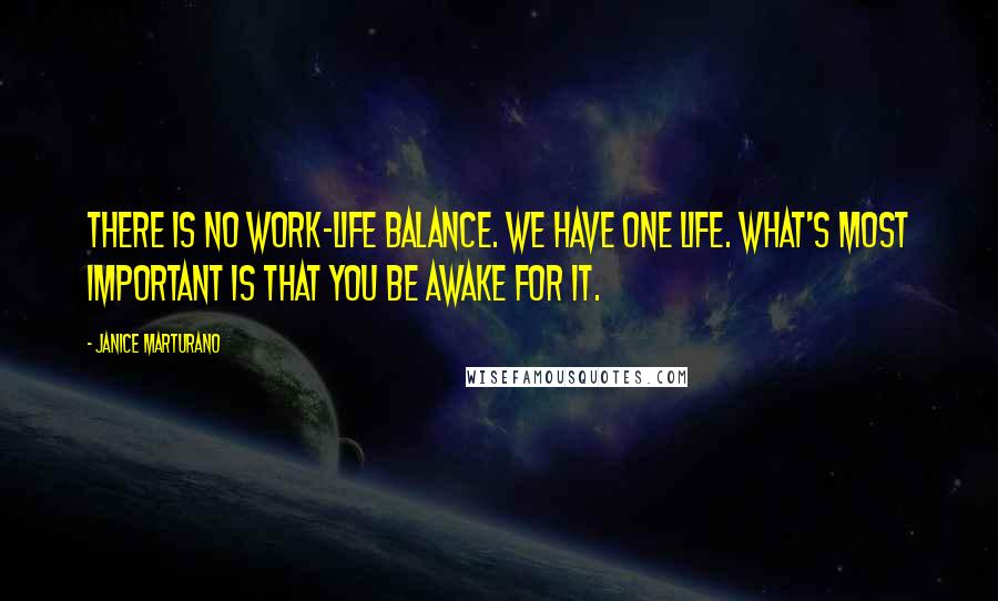 Janice Marturano Quotes: There is no work-life balance. We have one life. What's most important is that you be awake for it.