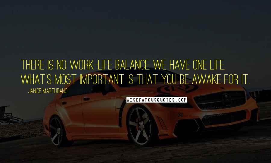 Janice Marturano Quotes: There is no work-life balance. We have one life. What's most important is that you be awake for it.