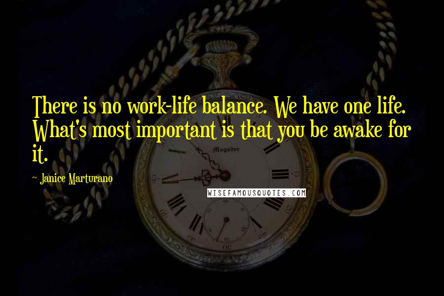 Janice Marturano Quotes: There is no work-life balance. We have one life. What's most important is that you be awake for it.