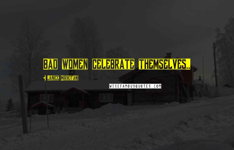 Janice Mirikitani Quotes: Bad women celebrate themselves..