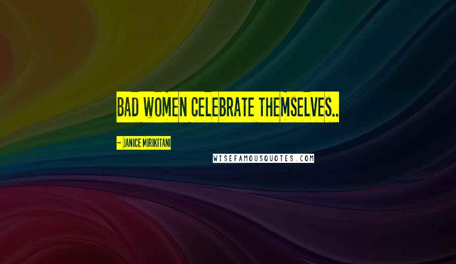 Janice Mirikitani Quotes: Bad women celebrate themselves..