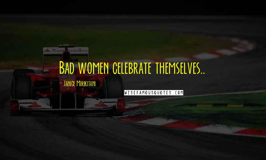 Janice Mirikitani Quotes: Bad women celebrate themselves..