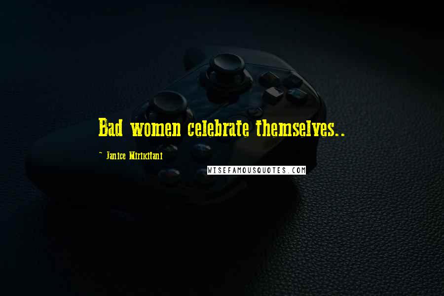 Janice Mirikitani Quotes: Bad women celebrate themselves..